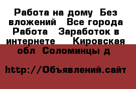 Работа на дому..Без вложений - Все города Работа » Заработок в интернете   . Кировская обл.,Соломинцы д.